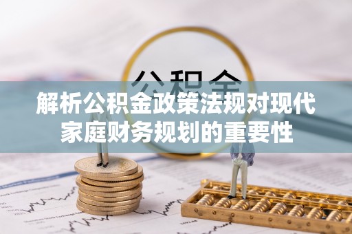会昌解析公积金政策法规对现代家庭财务规划的重要性