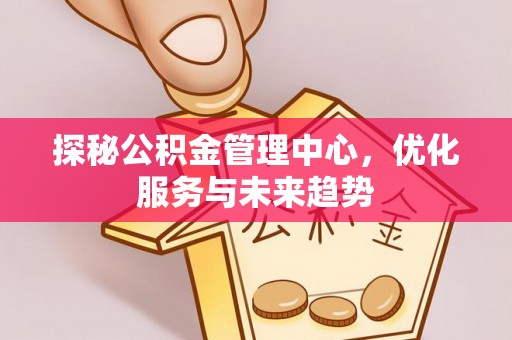 会昌探秘公积金管理中心，优化服务与未来趋势