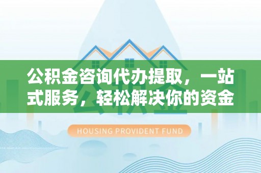 会昌公积金咨询代办提取，一站式服务，轻松解决你的资金难题