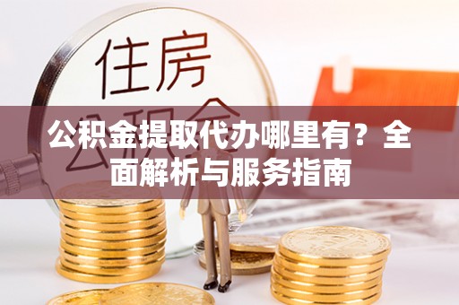 会昌公积金提取代办哪里有？全面解析与服务指南