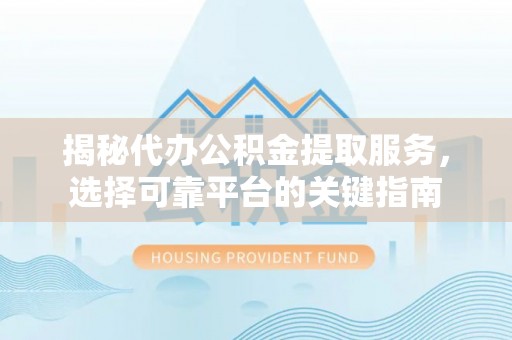 会昌揭秘代办公积金提取服务，选择可靠平台的关键指南