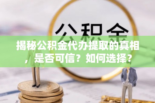 会昌揭秘公积金代办提取的真相，是否可信？如何选择？
