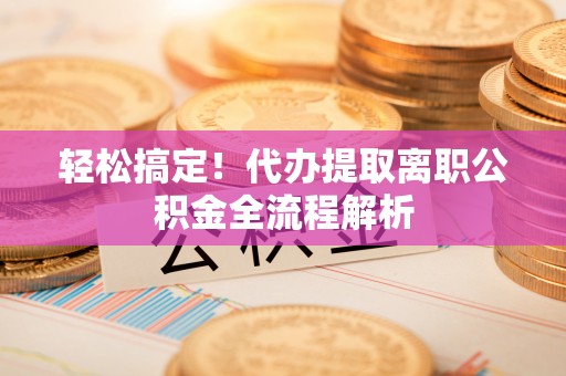 会昌轻松搞定！代办提取离职公积金全流程解析