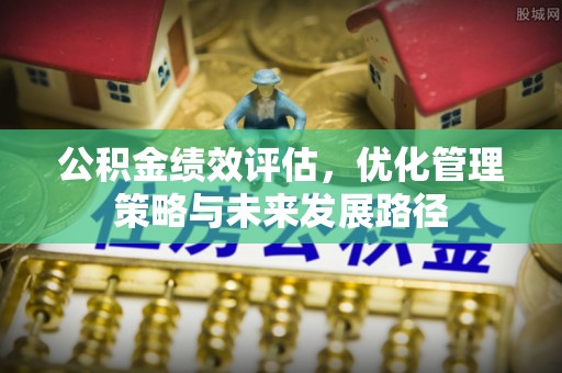 会昌公积金绩效评估，优化管理策略与未来发展路径