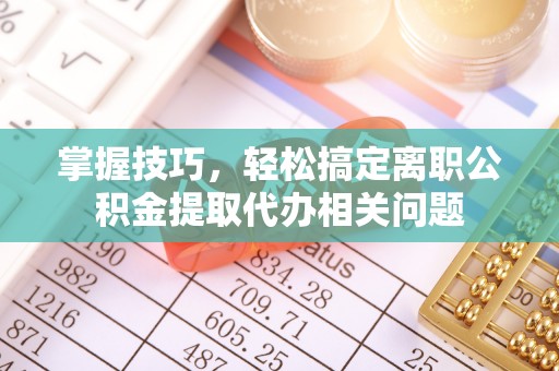 会昌掌握技巧，轻松搞定离职公积金提取代办相关问题
