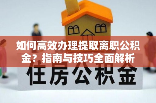 会昌如何高效办理提取离职公积金？指南与技巧全面解析