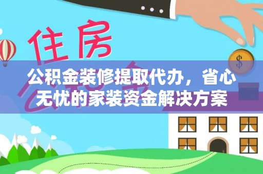 会昌公积金装修提取代办，省心无忧的家装资金解决方案