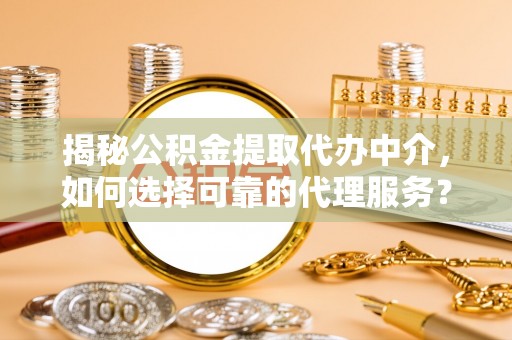 会昌揭秘公积金提取代办中介，如何选择可靠的代理服务？