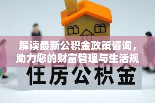 会昌解读最新公积金政策咨询，助力您的财富管理与生活规划