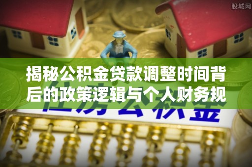 会昌揭秘公积金贷款调整时间背后的政策逻辑与个人财务规划