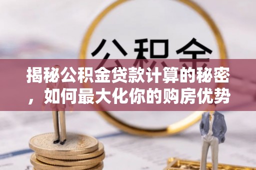 会昌揭秘公积金贷款计算的秘密，如何最大化你的购房优势