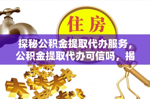 会昌探秘公积金提取代办服务，公积金提取代办可信吗，揭秘真相与选择指南