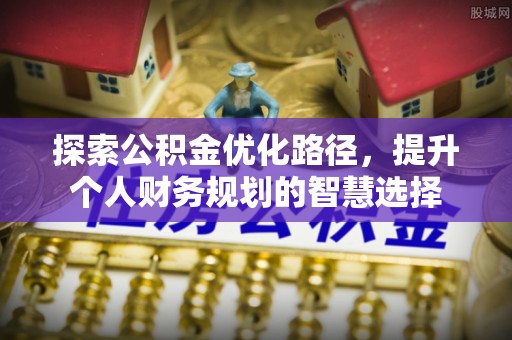 会昌探索公积金优化路径，提升个人财务规划的智慧选择