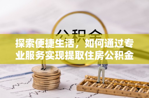 会昌探索便捷生活，如何通过专业服务实现提取住房公积金代办
