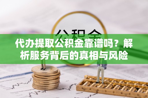 会昌代办提取公积金靠谱吗？解析服务背后的真相与风险