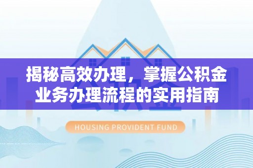 会昌揭秘高效办理，掌握公积金业务办理流程的实用指南