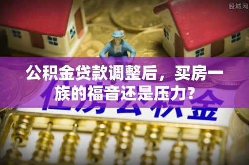会昌公积金贷款调整后，买房一族的福音还是压力？