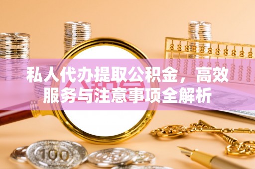 会昌私人代办提取公积金，高效服务与注意事项全解析