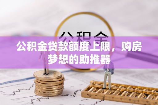 会昌公积金贷款额度上限，购房梦想的助推器