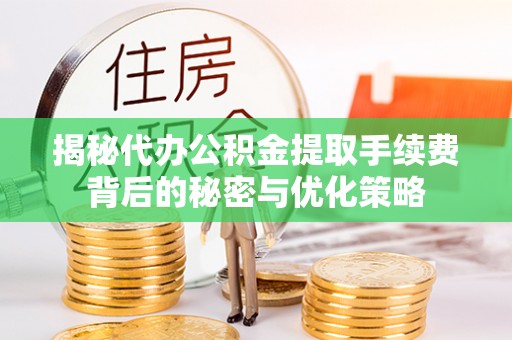 会昌揭秘代办公积金提取手续费背后的秘密与优化策略