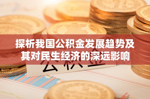 会昌探析我国公积金发展趋势及其对民生经济的深远影响