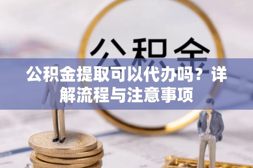 会昌公积金提取可以代办吗？详解流程与注意事项