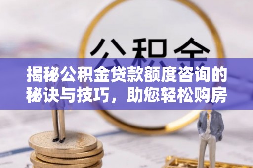 会昌揭秘公积金贷款额度咨询的秘诀与技巧，助您轻松购房！