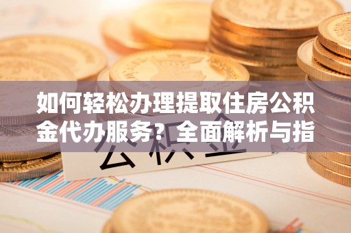 会昌如何轻松办理提取住房公积金代办服务？全面解析与指南