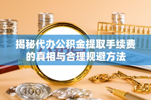 会昌揭秘代办公积金提取手续费的真相与合理规避方法