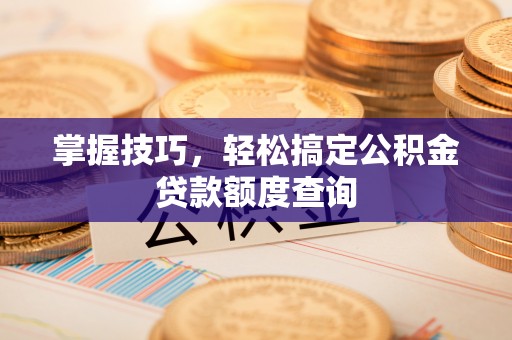 会昌掌握技巧，轻松搞定公积金贷款额度查询