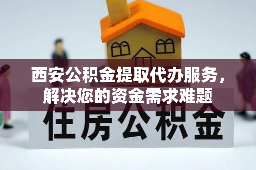 会昌西安公积金提取代办服务，解决您的资金需求难题
