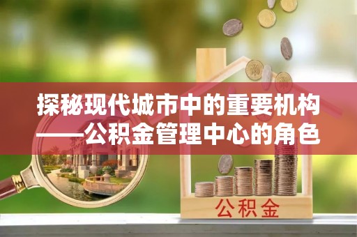 会昌探秘现代城市中的重要机构——公积金管理中心的角色与使命