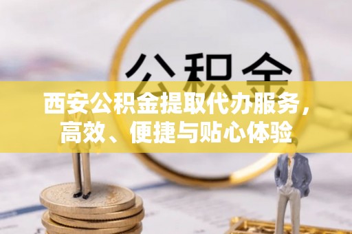 会昌西安公积金提取代办服务，高效、便捷与贴心体验