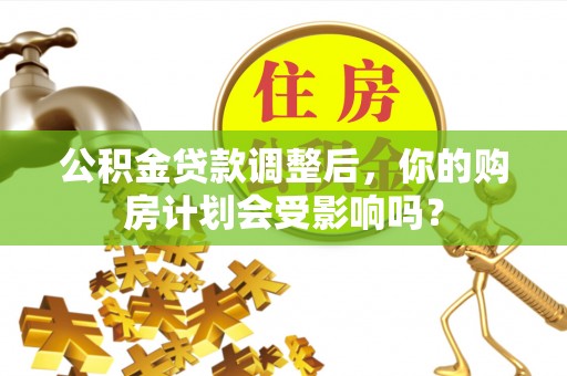 会昌公积金贷款调整后，你的购房计划会受影响吗？