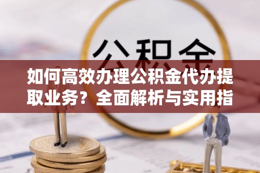 会昌如何高效办理公积金代办提取业务？全面解析与实用指南