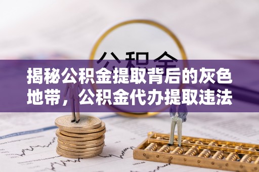 会昌揭秘公积金提取背后的灰色地带，公积金代办提取违法不？