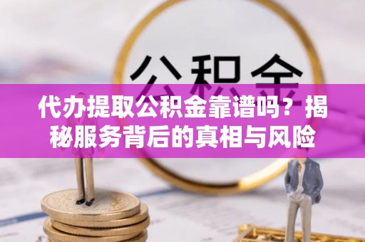 会昌代办提取公积金靠谱吗？揭秘服务背后的真相与风险