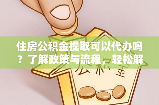 会昌住房公积金提取可以代办吗？了解政策与流程，轻松解决你的疑问