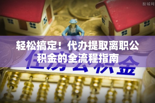 会昌轻松搞定！代办提取离职公积金的全流程指南