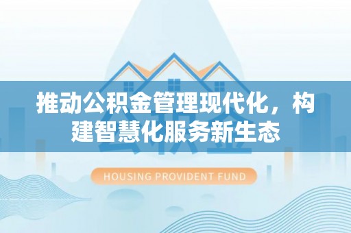 会昌推动公积金管理现代化，构建智慧化服务新生态