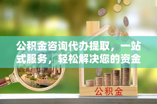 会昌公积金咨询代办提取，一站式服务，轻松解决您的资金需求