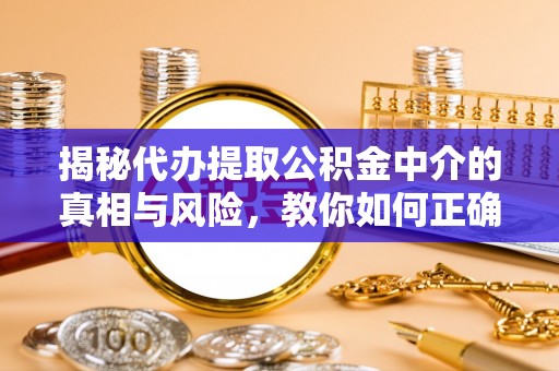 会昌揭秘代办提取公积金中介的真相与风险，教你如何正确操作