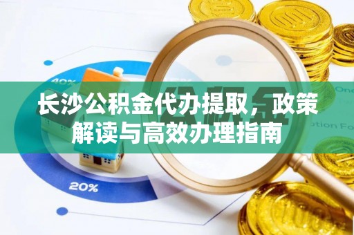会昌长沙公积金代办提取，政策解读与高效办理指南
