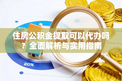 会昌住房公积金提取可以代办吗？全面解析与实用指南
