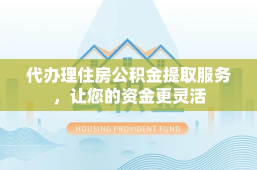 会昌代办理住房公积金提取服务，让您的资金更灵活
