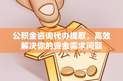 会昌公积金咨询代办提取，高效解决你的资金需求问题
