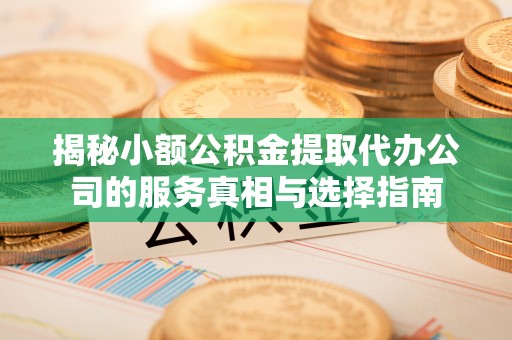 会昌揭秘小额公积金提取代办公司的服务真相与选择指南