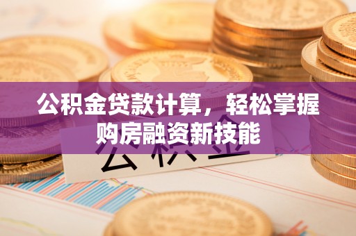 会昌公积金贷款计算，轻松掌握购房融资新技能