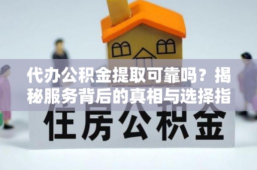 会昌代办公积金提取可靠吗？揭秘服务背后的真相与选择指南