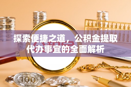 会昌探索便捷之道，公积金提取代办事宜的全面解析